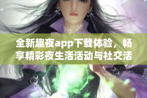 全新趣夜app下载体验，畅享精彩夜生活活动与社交活动