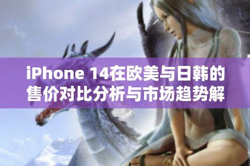 iPhone 14在欧美与日韩的售价对比分析与市场趋势解读