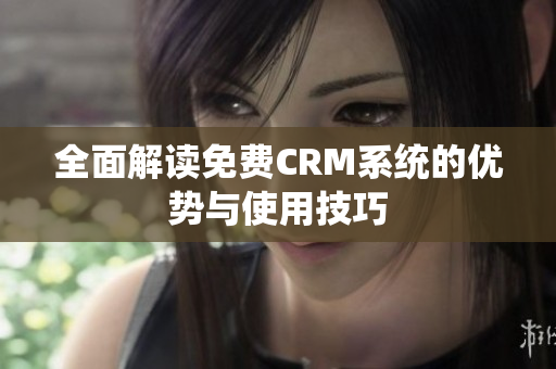 全面解读免费CRM系统的优势与使用技巧