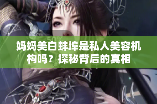 妈妈美白蚌埠是私人美容机构吗？探秘背后的真相