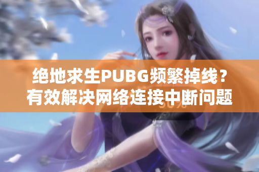 绝地求生PUBG频繁掉线？有效解决网络连接中断问题的方法分享