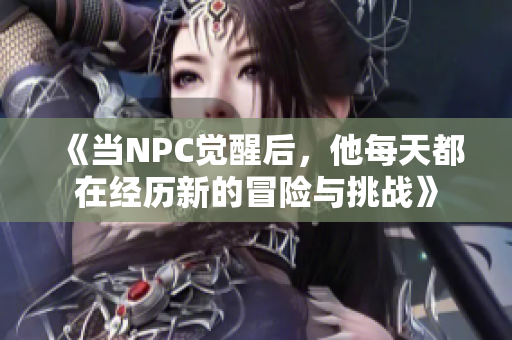 《当NPC觉醒后，他每天都在经历新的冒险与挑战》