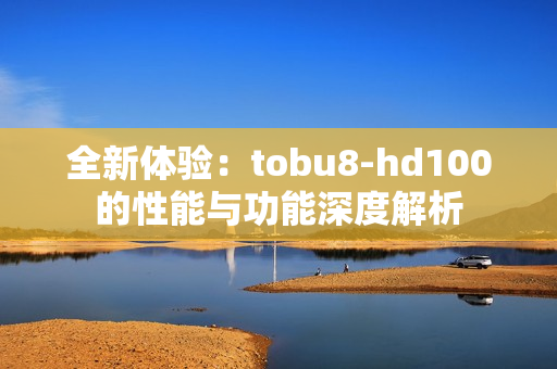 全新体验：tobu8-hd100的性能与功能深度解析