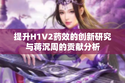 提升H1V2药效的创新研究与蒋沉周的贡献分析