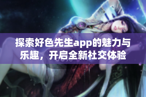 探索好色先生app的魅力与乐趣，开启全新社交体验