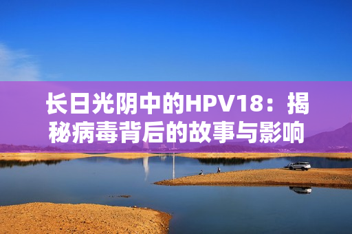 长日光阴中的HPV18：揭秘病毒背后的故事与影响