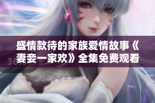 盛情款待的家族爱情故事《妻妾一家欢》全集免费观看