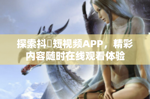 探索抖抈短视频APP，精彩内容随时在线观看体验