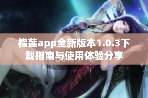 榴莲app全新版本1.0.3下载指南与使用体验分享