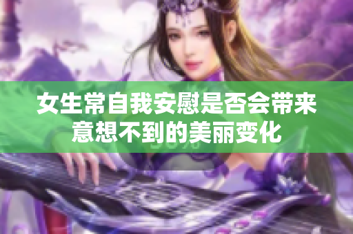 女生常自我安慰是否会带来意想不到的美丽变化