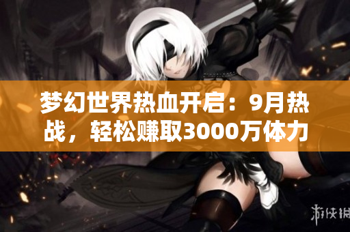 梦幻世界热血开启：9月热战，轻松赚取3000万体力挑战！