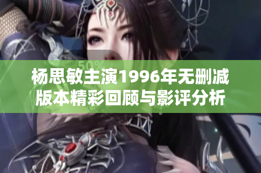 杨思敏主演1996年无删减版本精彩回顾与影评分析