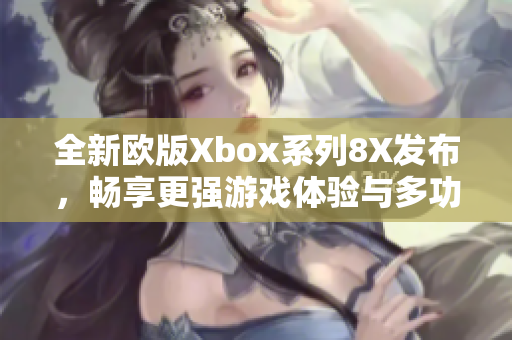 全新欧版Xbox系列8X发布，畅享更强游戏体验与多功能娱乐