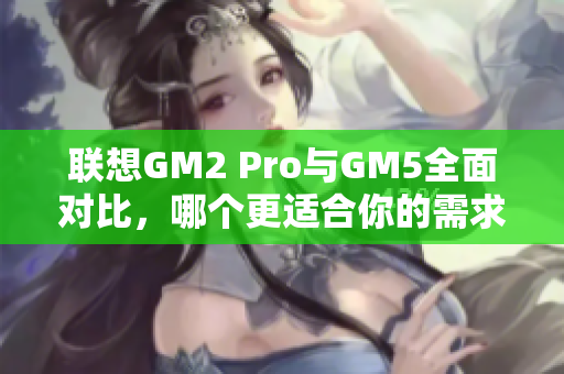 联想GM2 Pro与GM5全面对比，哪个更适合你的需求？