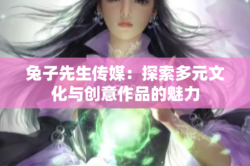 兔子先生传媒：探索多元文化与创意作品的魅力