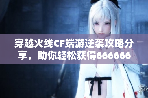 穿越火线CF端游逆袭攻略分享，助你轻松获得6666666点经验值