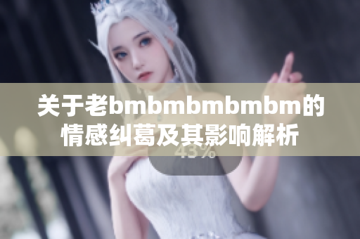 关于老bmbmbmbmbm的情感纠葛及其影响解析