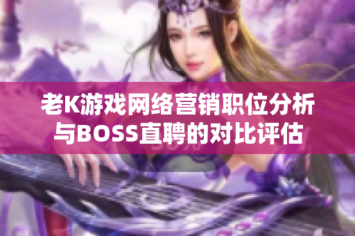 老K游戏网络营销职位分析与BOSS直聘的对比评估