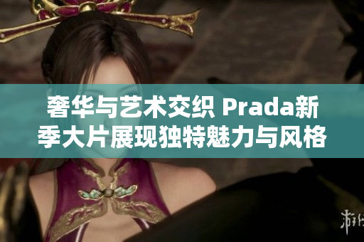 奢华与艺术交织 Prada新季大片展现独特魅力与风格