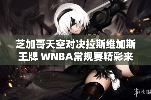 芝加哥天空对决拉斯维加斯王牌 WNBA常规赛精彩来袭