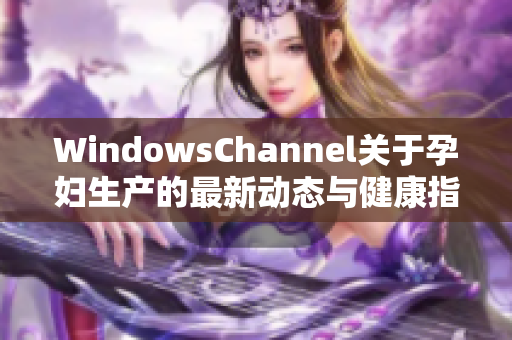 WindowsChannel关于孕妇生产的最新动态与健康指南分享