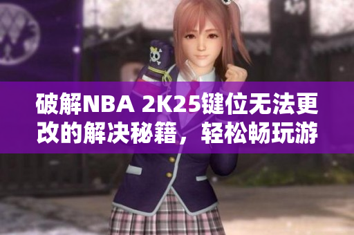 破解NBA 2K25键位无法更改的解决秘籍，轻松畅玩游戏技巧全解析