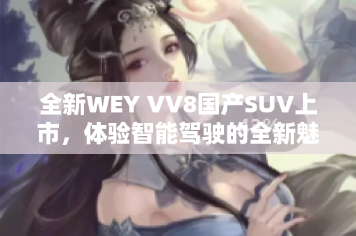 全新WEY VV8国产SUV上市，体验智能驾驶的全新魅力