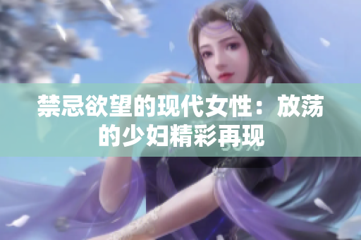 禁忌欲望的现代女性：放荡的少妇精彩再现