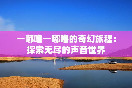 一嘟噜一嘟噜的奇幻旅程：探索无尽的声音世界