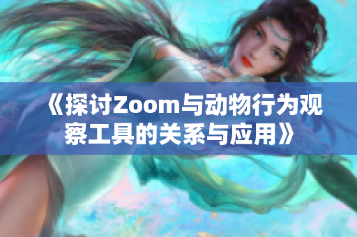 《探讨Zoom与动物行为观察工具的关系与应用》