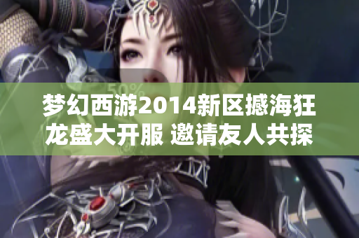 梦幻西游2014新区撼海狂龙盛大开服 邀请友人共探新冒险世界