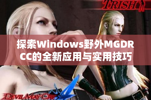 探索Windows野外MGDRCC的全新应用与实用技巧