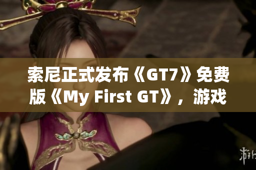 索尼正式发布《GT7》免费版《My First GT》，游戏体验再升级