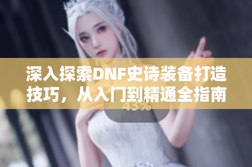 深入探索DNF史诗装备打造技巧，从入门到精通全指南