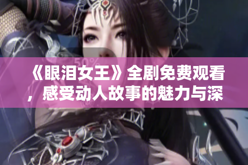 《眼泪女王》全剧免费观看，感受动人故事的魅力与深度