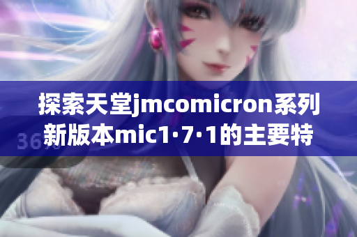 探索天堂jmcomicron系列新版本mic1·7·1的主要特点与优势