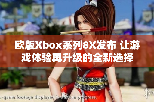 欧版Xbox系列8X发布 让游戏体验再升级的全新选择