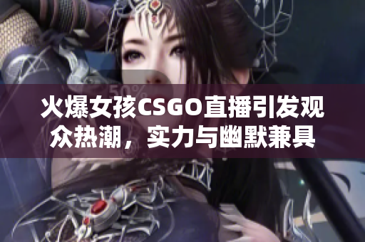 火爆女孩CSGO直播引发观众热潮，实力与幽默兼具