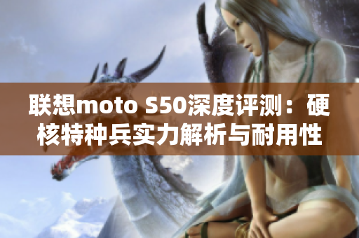 联想moto S50深度评测：硬核特种兵实力解析与耐用性体验