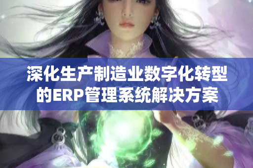 深化生产制造业数字化转型的ERP管理系统解决方案