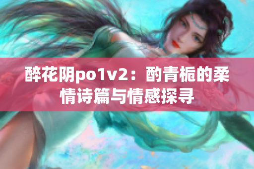 醉花阴po1v2：酌青栀的柔情诗篇与情感探寻