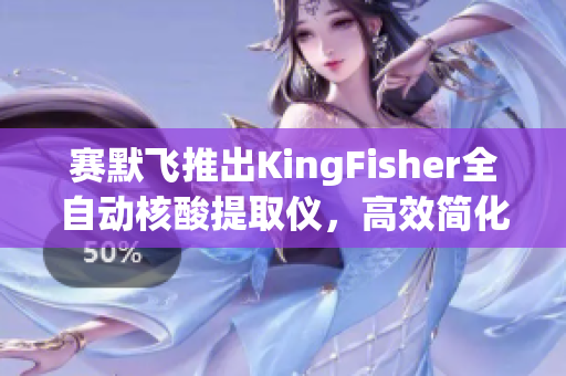 赛默飞推出KingFisher全自动核酸提取仪，高效简化核酸提取流程