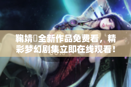 鞠婧祎全新作品免费看，精彩梦幻剧集立即在线观看！