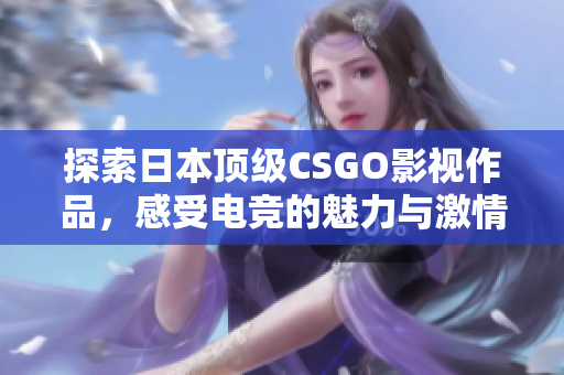 探索日本顶级CSGO影视作品，感受电竞的魅力与激情