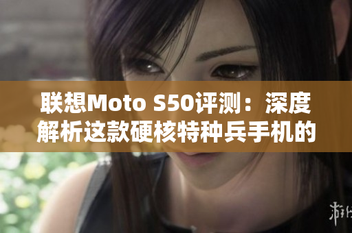 联想Moto S50评测：深度解析这款硬核特种兵手机的真实实力