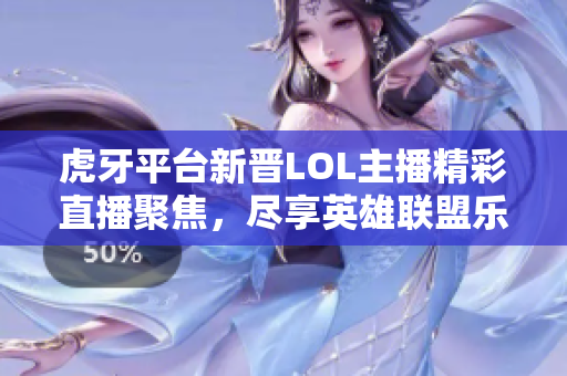 虎牙平台新晋LOL主播精彩直播聚焦，尽享英雄联盟乐趣