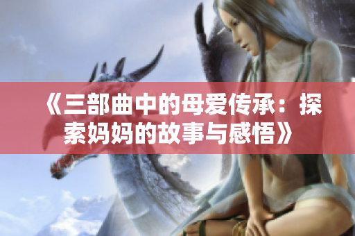 《三部曲中的母爱传承：探索妈妈的故事与感悟》