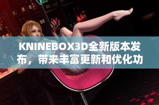 KNINEBOX3D全新版本发布，带来丰富更新和优化功能