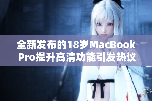 全新发布的18岁MacBook Pro提升高清功能引发热议