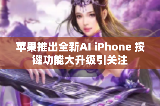 苹果推出全新AI iPhone 按键功能大升级引关注